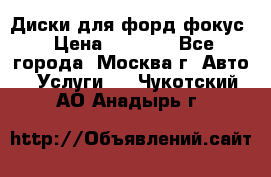 Диски для форд фокус › Цена ­ 6 000 - Все города, Москва г. Авто » Услуги   . Чукотский АО,Анадырь г.